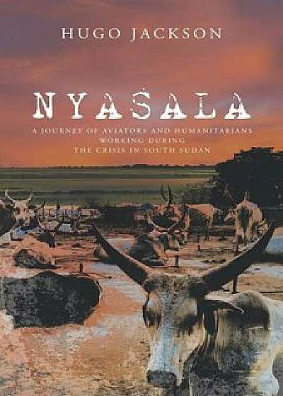 Nyasala: A Journey of Aviators and Humanitarians Working During the Crisis in South Sudan, Paperback/Hugo Jackson