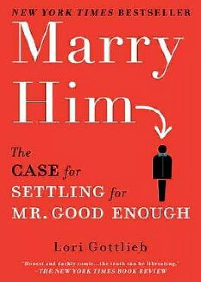 Marry Him: The Case for Settling for Mr. Good Enough, Paperback/Lori Gottlieb