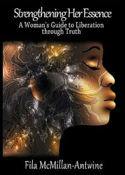 Strengthening Her Essence: A Woman's Guide to Liberation Through Truth, Paperback/Fila McMillan-Antwine