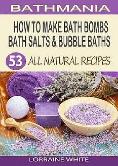 How to Make Bath Bombs, Bath Salts & Bubble Baths: 53 All Natural & Organic Recipes, Paperback/Lorraine White