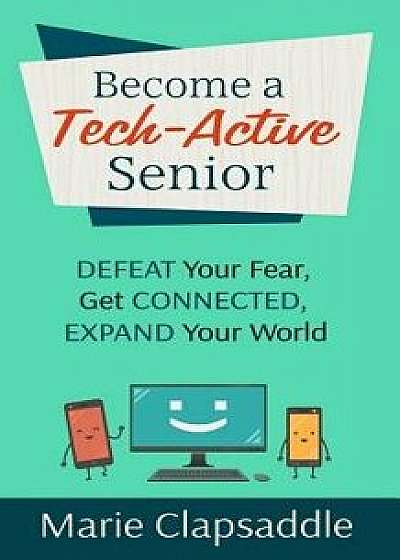 Become a Tech-Active Senior: Defeat Your Fear, Get Connected, Expand Your World, Paperback/Marie Clapsaddle