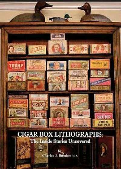 Cigar Box Lithographs: The Inside Stories Uncovered, Paperback/Charles J. Humber