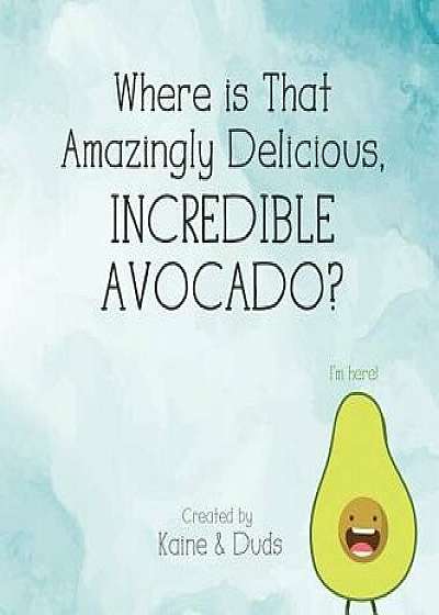 Where Is That Amazingly Delicious, Incredible Avocado?, Hardcover/Kaine