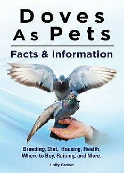 Doves as Pets: Breeding, Diet, Housing, Health, Where to Buy, Raising, and More. Facts & Information, Paperback/Lolly Brown