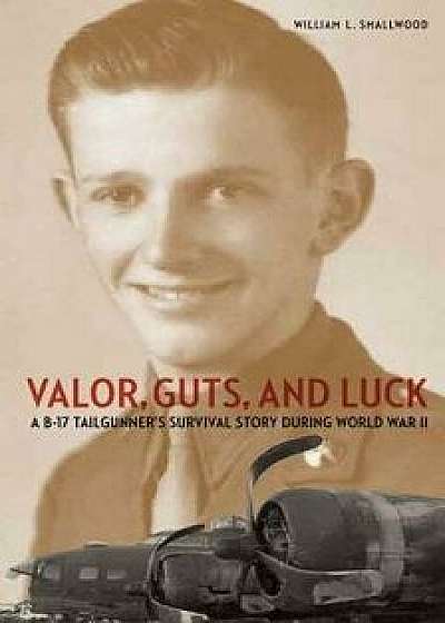 Valor, Guts, and Luck: A B-17 Tailgunner's Survival Story During World War II, Hardcover/William L. Smallwood