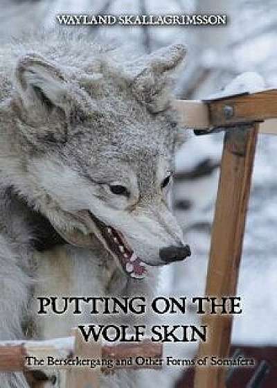 Putting on the Wolf Skin: The Berserkergang and Other Forms of Somafera, Paperback/Wayland Skallagrimsson