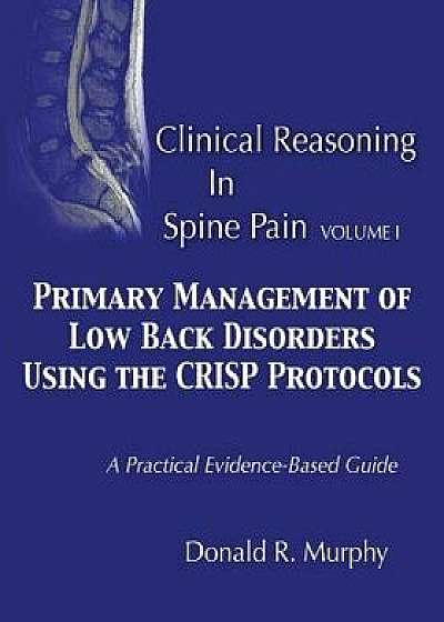 Clinical Reasoning in Spine Pain. Volume I: Primary Management of Low Back Disorders Using the Crisp Protocols, Paperback/Dr Donald R. Murphy