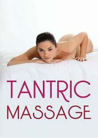 Tantric Massage: The Sensual Guide to Tantric Massage and Understanding Tantric Sex in Order to Enhance Your Sex Life, Paperback/Alice Marsh