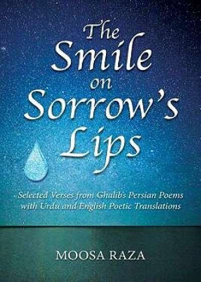 The Smile on Sorrow's Lips: Selected Verses from Ghalib's Persian Poems with Urdu and English Poetic Translations, Paperback/Moosa Raza
