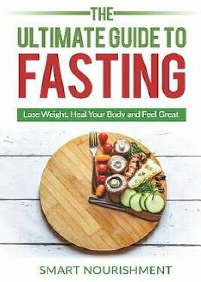 The Ultimate Guide To Fasting: Lose Weight, Heal Your Body and Feel Great, Expanded 2nd Edition, Paperback/Smart Nourishment