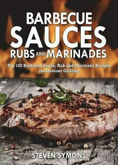 Barbecue Sauces Rubs and Marinades: Top 100 Barbecue Sauce, Rub and Marinade Recipes for Outdoor Grilling, Paperback/Steven Symons