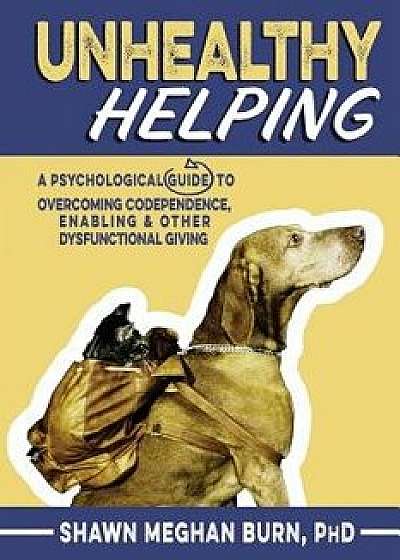 Unhealthy Helping: A Psychological Guide to Overcoming Codependence, Enabling, and Other Dysfunctional Giving, Paperback/Shawn Meghan Burn Phd