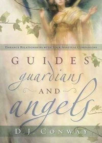 Guides, Guardians and Angels: Enhance Relationships with Your Spiritual Companions, Paperback/D. J. Conway