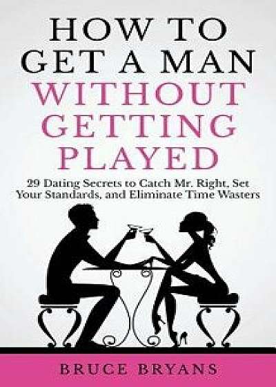 How to Get a Man Without Getting Played: 29 Dating Secrets to Catch Mr. Right, Set Your Standards, and Eliminate Time Wasters, Paperback/Bruce Bryans