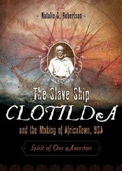 The Slave Ship Clotilda and the Making of AfricaTown, USA: Spirit of Our Ancestors, Hardcover/Natalie Robertson