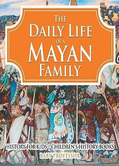 The Daily Life of a Mayan Family - History for Kids Children's History Books, Paperback/Baby Professor