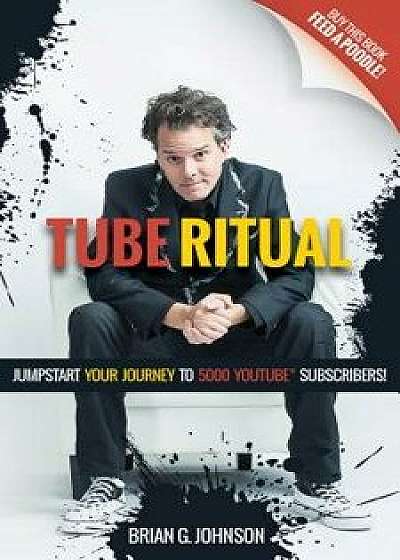 Tube Ritual: Jumpstart Your Journey to 5,000 Youtube Subscribers, Paperback/Brian G. Johnson