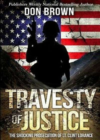 Travesty of Justice: The Shocking Prosecution of Lt. Clint Lorance, Paperback/Don Brown