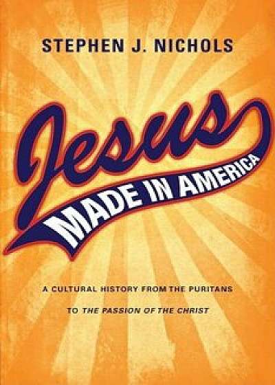 Jesus Made in America: A Cultural History from the Puritans to the Passion of the Christ, Paperback/Stephen J. Nichols