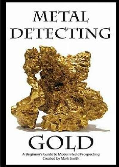 Metal Detecting Gold: A Beginner's Guide to Modern Gold Prospecting, Paperback/Mark D. Smith
