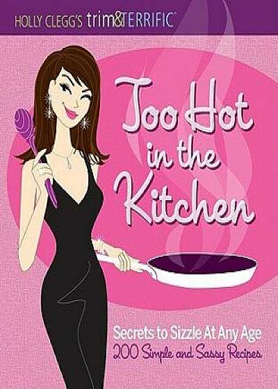 Too Hot in the Kitchen: Secrets to Sizzle at Any Age - 200 Simple and Sassy Recipes, Paperback/Holly Clegg
