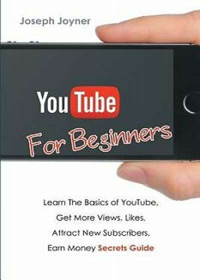 Youtube for Beginners: Learn the Basics of Youtube, Get More Views, Likes, Attract New Subscribers, Earn Money Secrets Guide, Paperback/Joseph Joyner