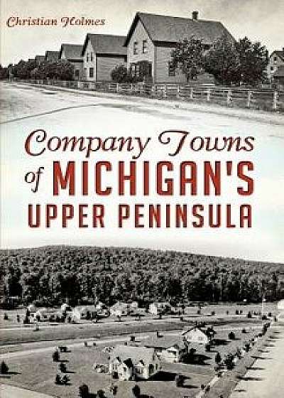 Coperta cărții Company Towns of Michigan's Upper Peninsula, Hardcover/Christian Holmes
