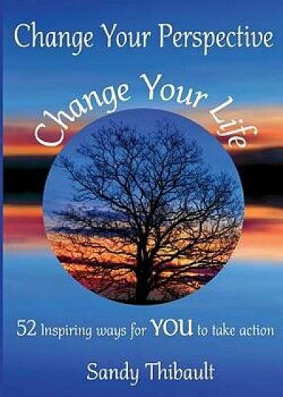 Change Your Perspective Change Your Life: 52 Inspiring Ways for You to Take Action, Paperback/Sandy Thibault