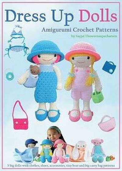 Dress Up Dolls Amigurumi Crochet Patterns: 5 big dolls with clothes, shoes, accessories, tiny bear and big carry bag patterns, Paperback/Sayjai Thawornsupacharoen