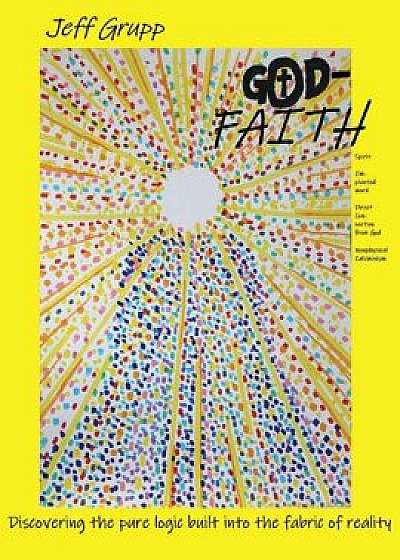 God-Faith: Discovering the Pure Logic Built Into the Fabric of Reality, Paperback/Jeff Grupp
