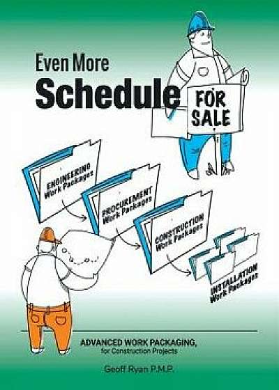Coperta cărții Even More Schedule for Sale: Advanced Work Packaging, for Construction Projects/Geoff Ryan P. M. P.