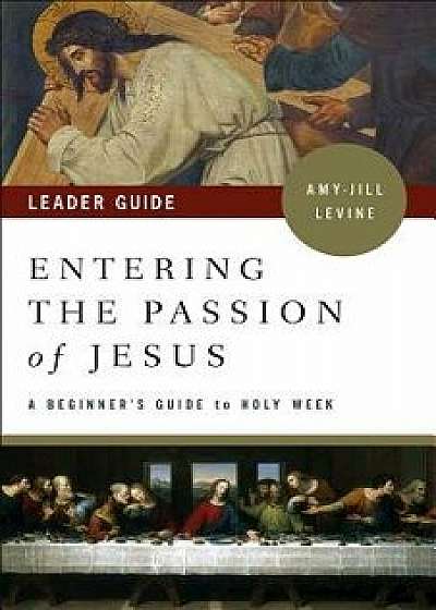 Entering the Passion of Jesus Leader Guide: A Beginner's Guide to Holy Week, Paperback/Amy-Jill Levine