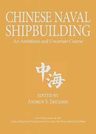 Chinese Naval Shipbuilding: An Ambitious and Uncertain Course, Hardcover/Andrew S. Erickson