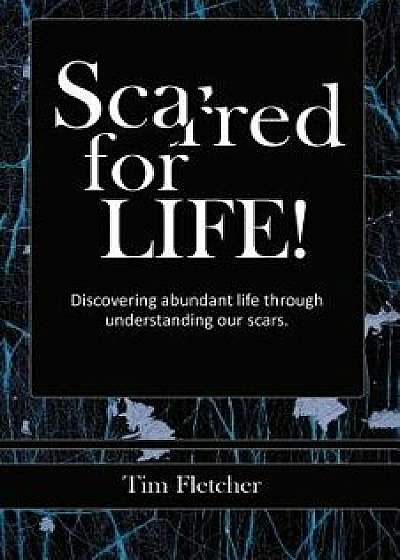 Scarred For Life!: Discovering Abundant Life Through Understanding Our Scars, Paperback/Tim Fletcher