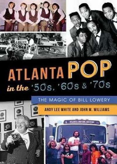 Atlanta Pop in the '50s, '60s and '70s: The Magic of Bill Lowery, Paperback/Andy Lee White