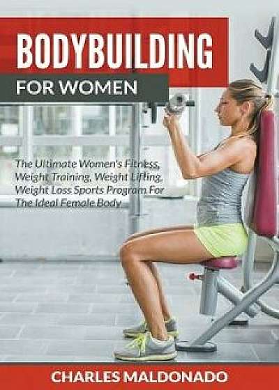 Bodybuilding For Women: The Ultimate Women's Fitness, Weight Training, Weight Lifting, Weight Loss Sports Program For The Ideal Female Body, Paperback/Charles Maldonado