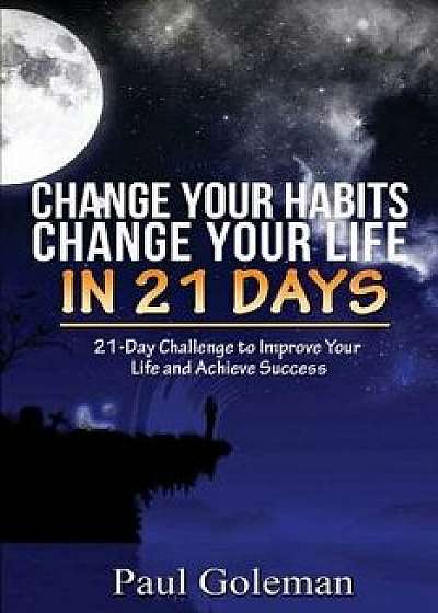 Change Your Habits, Change Your Life in 21 Days: 21-Day Challenge to Improve Your Life, Paperback/Paul Goleman