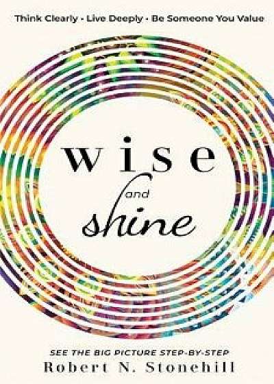 Wise and Shine: Think Clearly, Live Deeply, Be Someone You Value, Paperback/Robert N. Stonehill