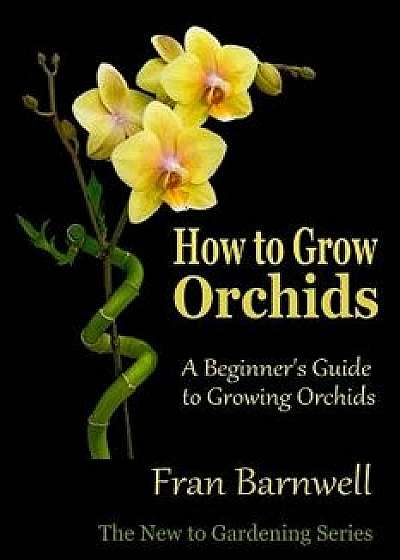 How to Grow Orchids: A Beginner's Guide to Growing Orchids, Paperback/Fran Barnwell