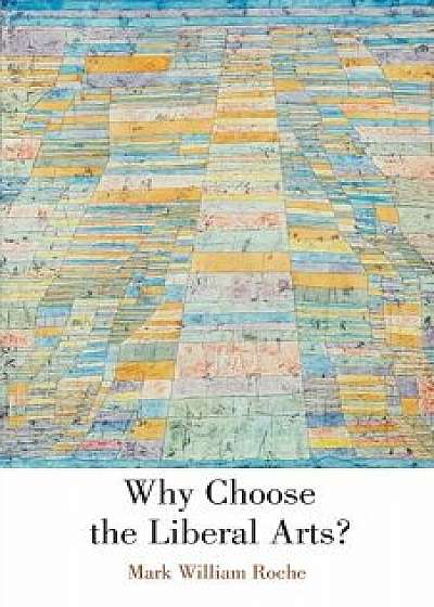 Why Choose the Liberal Arts?, Paperback/Mark William Roche