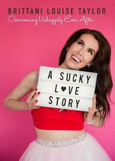 A Sucky Love Story: Overcoming Unhappily Ever After, Hardcover/Brittani Louise Taylor