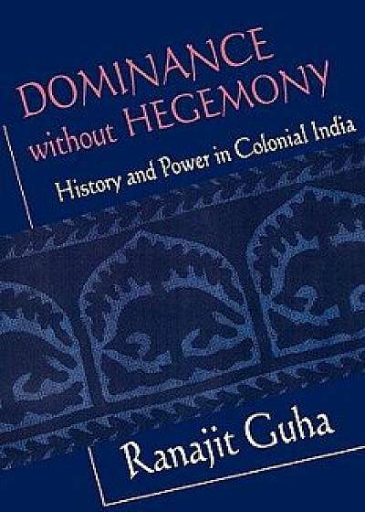 Dominance Without Hegemony: History and Power in Colonial India, Paperback/Ranajit Guha