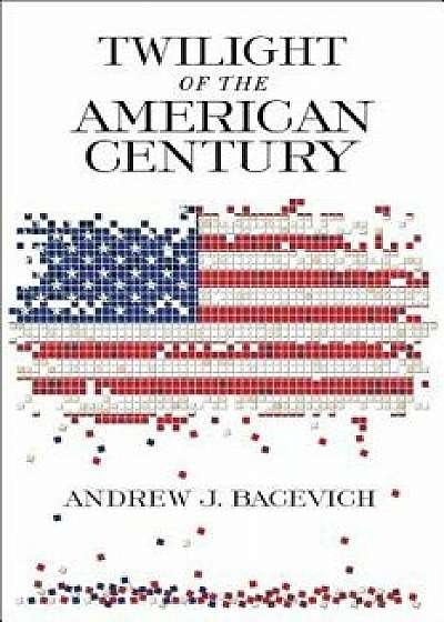 Twilight of the American Century, Hardcover/Andrew J. Bacevich