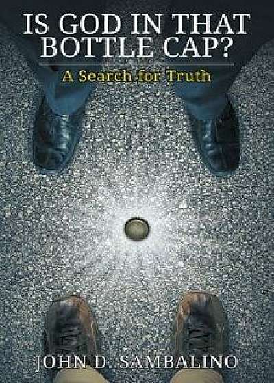 Is God in That Bottle Cap?: A Search for Truth, Paperback/John D. Sambalino