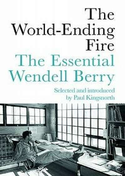 The World-Ending Fire: The Essential Wendell Berry, Paperback/Wendell Berry