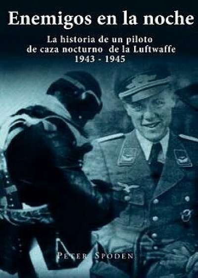 Enemigos En La Noche: La Historia de Un Piloto de Caza Nocturno de la Luftwaffe 1943-1945, Paperback/Peter Spoden