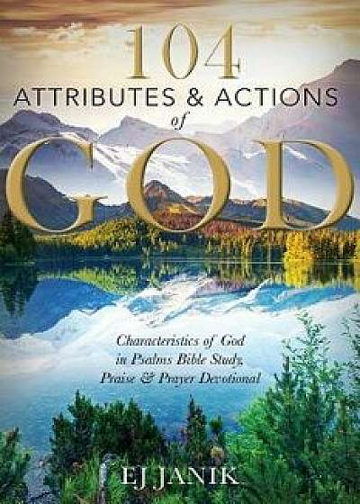 104 Attributes and Actions of God: Characteristics of God in Psalms Bible Study, Praise & Prayers Devotional, Paperback/Ej Janik
