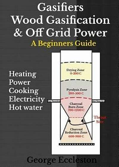 Gasifiers Wood Gasification & Off Grid Power: A Beginners Guide, Paperback/George Eccleston