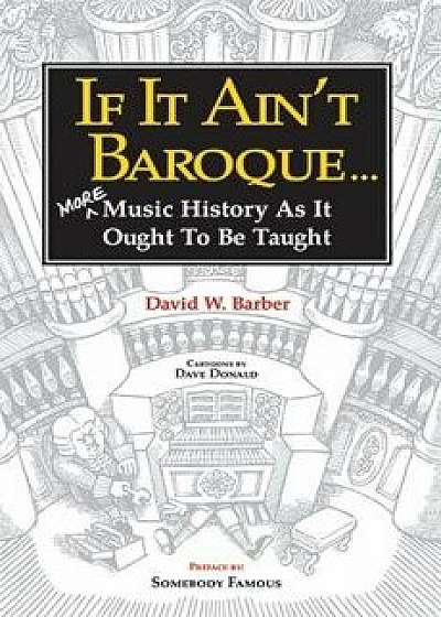 If It Ain't Baroque: More Music History as It Ought to Be Taught, Paperback/David W. Barber