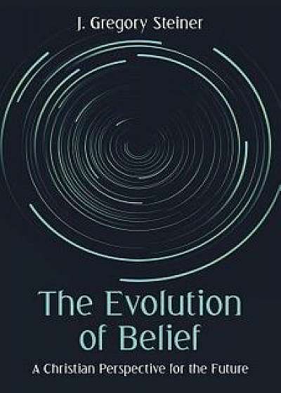The Evolution of Belief: A Christian Perspective for the Future, Paperback/J. Gregory Steiner